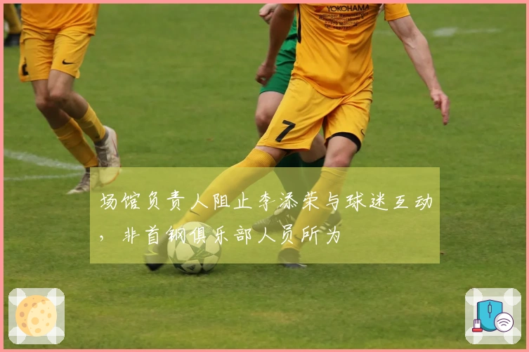 场馆负责人阻止李添荣与球迷互动，非首钢俱乐部人员所为