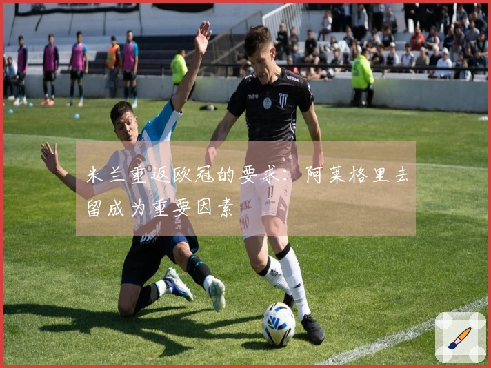 米兰重返欧冠的要求：阿莱格里去留成为重要因素