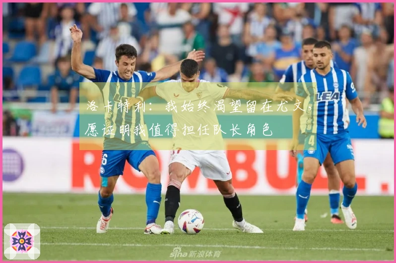 洛卡特利：我始终渴望留在尤文，愿证明我值得担任队长角色