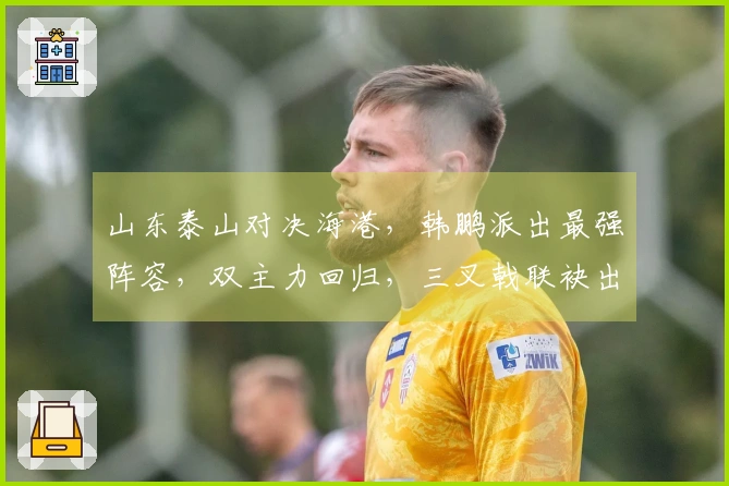 山东泰山对决海港，韩鹏派出最强阵容，双主力回归，三叉戟联袂出击