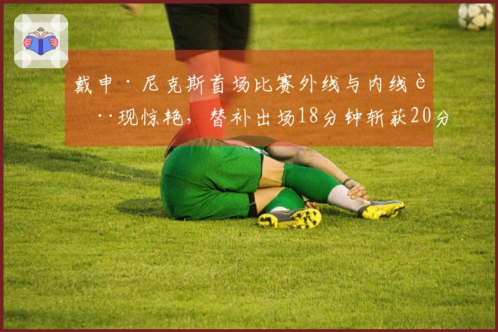 戴申·尼克斯首场比赛外线与内线表现惊艳，替补出场18分钟斩获20分3助攻