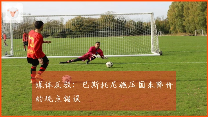 媒体反驳：巴斯托尼施压国米降价的观点错误