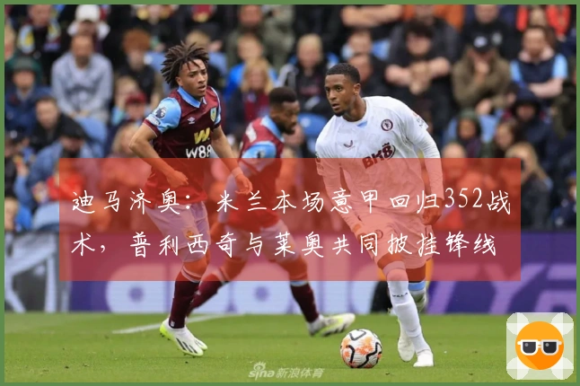 迪马济奥：米兰本场意甲回归352战术，普利西奇与莱奥共同披挂锋线