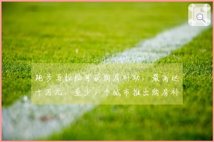 跑步马拉松可获购房补助，最高达十万元，至少六个城市推出购房补贴政策