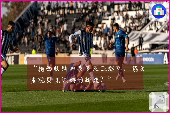 “梅西收购加泰罗尼亚球队，能否重现贝克汉姆的辉煌？”