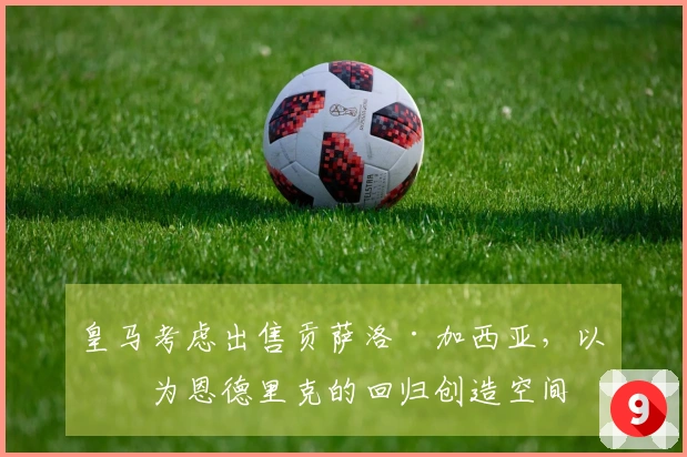 皇马考虑出售贡萨洛·加西亚，以便为恩德里克的回归创造空间