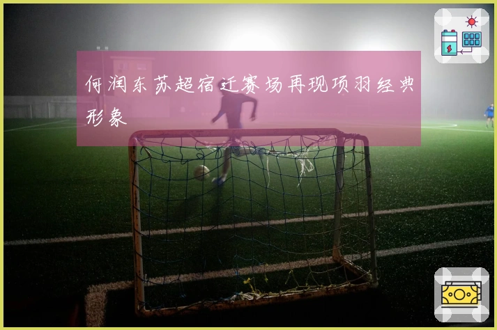 何润东苏超宿迁赛场再现项羽经典形象