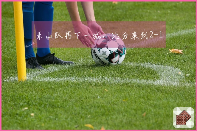 乐山队再下一城，比分来到2-1