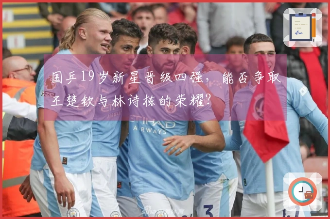 国乒19岁新星晋级四强，能否争取王楚钦与林诗栋的荣耀？