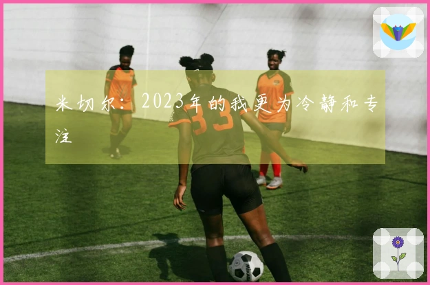 米切尔：2023年的我更为冷静和专注