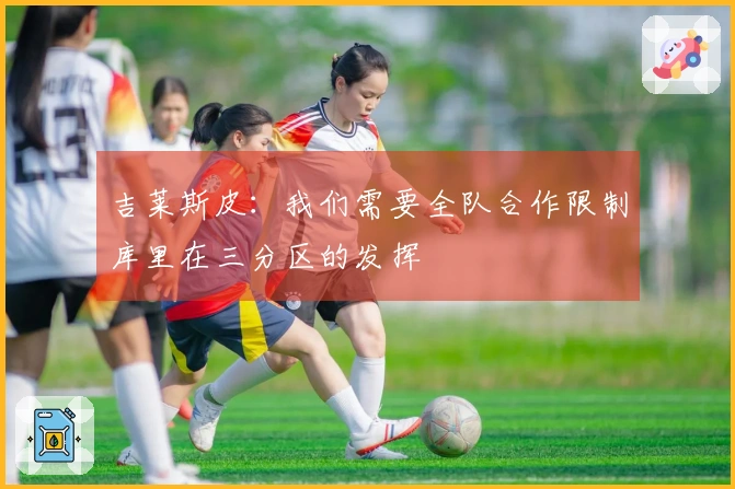 吉莱斯皮：我们需要全队合作限制库里在三分区的发挥