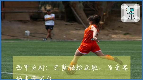 西甲分析：巴萨轻松获胜，马竞客场表现不佳