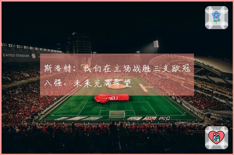 斯洛特：我们在主场战胜三支欧冠八强，未来充满希望