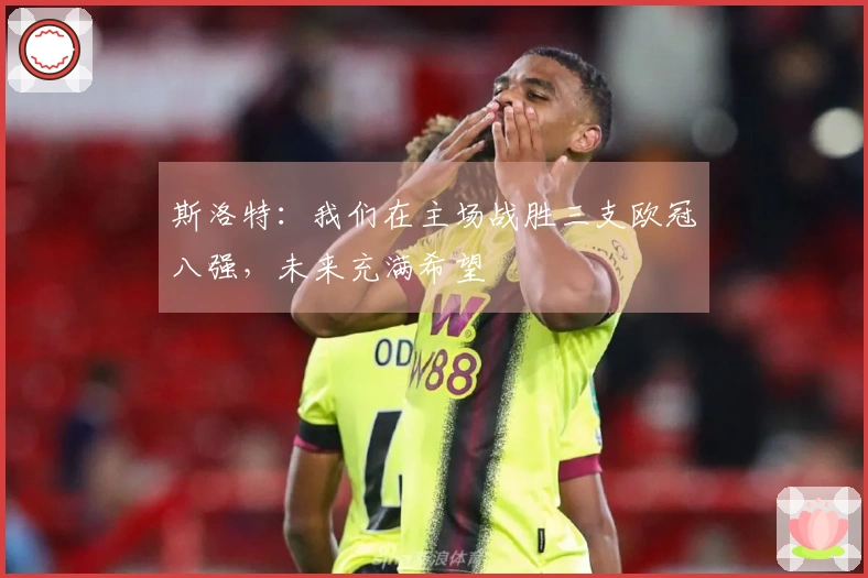 斯洛特：我们在主场战胜三支欧冠八强，未来充满希望