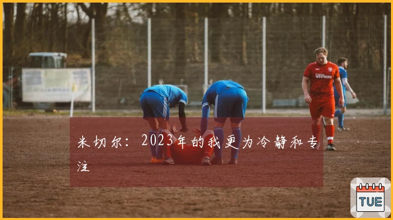 米切尔：2023年的我更为冷静和专注